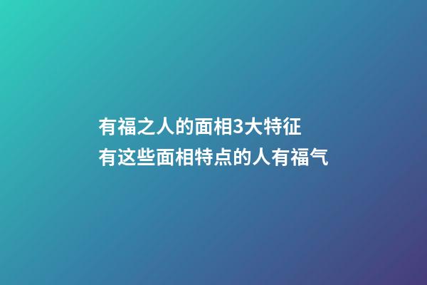 有福之人的面相3大特征 有这些面相特点的人有福气